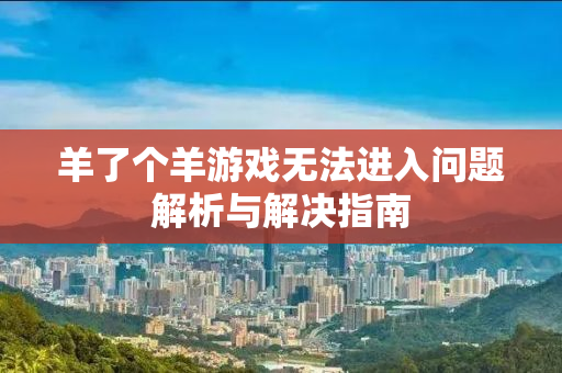 羊了个羊游戏无法进入问题解析与解决指南