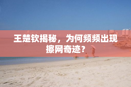 王楚钦揭秘，为何频频出现擦网奇迹？