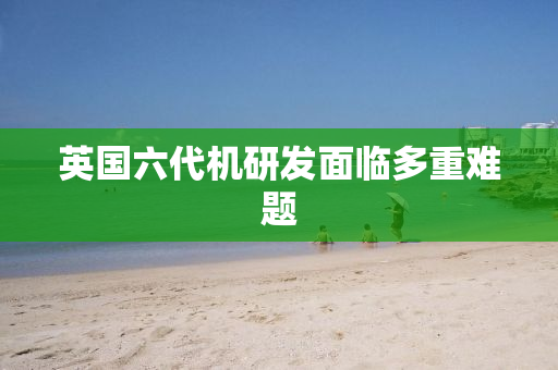 英国六代机研发面临多重难题