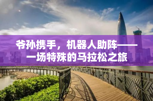 爷孙携手，机器人助阵——一场特殊的马拉松之旅