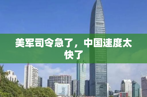 美军司令急了，中国速度太快了