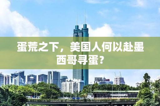 蛋荒之下，美国人何以赴墨西哥寻蛋？