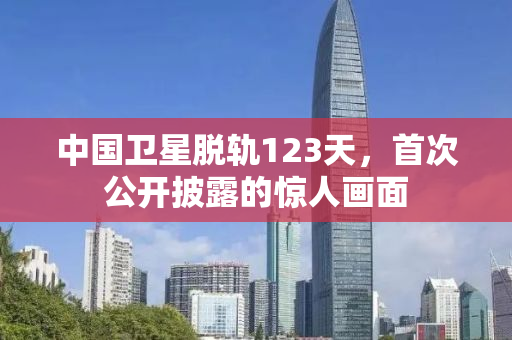 中国卫星脱轨123天，首次公开披露的惊人画面