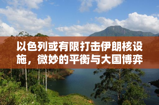 以色列或有限打击伊朗核设施，微妙的平衡与大国博弈的考量