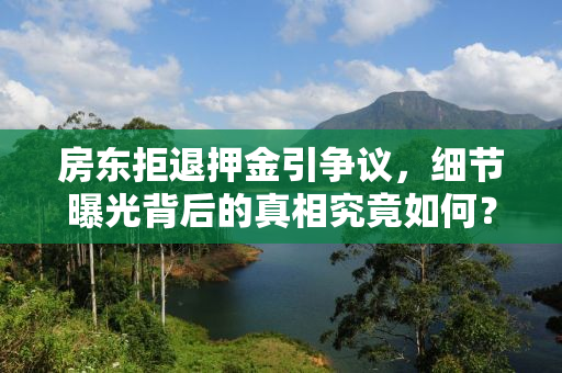房东拒退押金引争议，细节曝光背后的真相究竟如何？