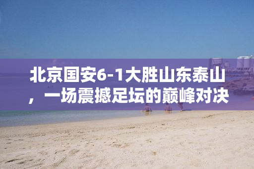 北京国安6-1大胜山东泰山，一场震撼足坛的巅峰对决