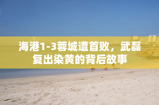 海港1-3蓉城遭首败，武磊复出染黄的背后故事