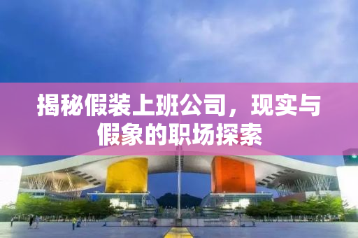 揭秘假装上班公司，现实与假象的职场探索
