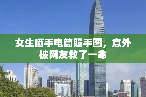 女生晒手电筒照手图，意外被网友救了一命