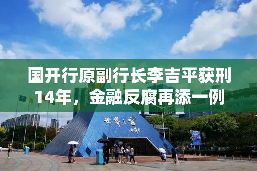 国开行原副行长李吉平获刑14年，金融反腐再添一例