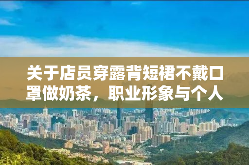 关于店员穿露背短裙不戴口罩做奶茶，职业形象与个人卫生的双重考量