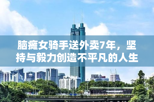脑瘫女骑手送外卖7年，坚持与毅力创造不平凡的人生奇迹
