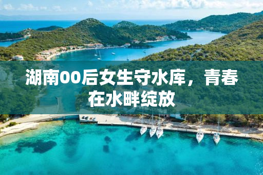 湖南00后女生守水库，青春在水畔绽放