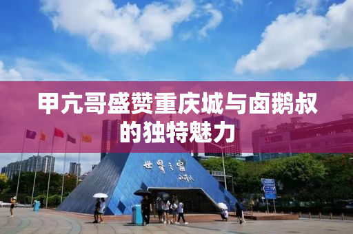 甲亢哥盛赞重庆城与卤鹅叔的独特魅力