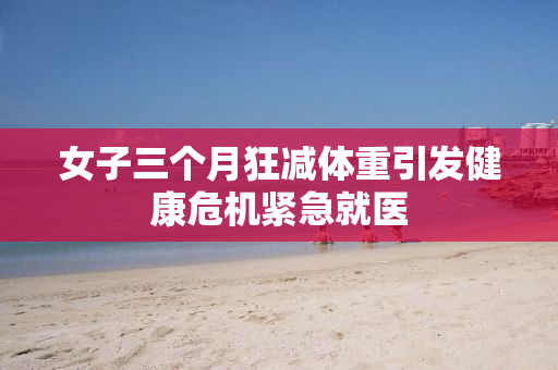女子三个月狂减体重引发健康危机紧急就医