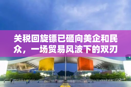 关税回旋镖已砸向美企和民众，一场贸易风波下的双刃剑效应
