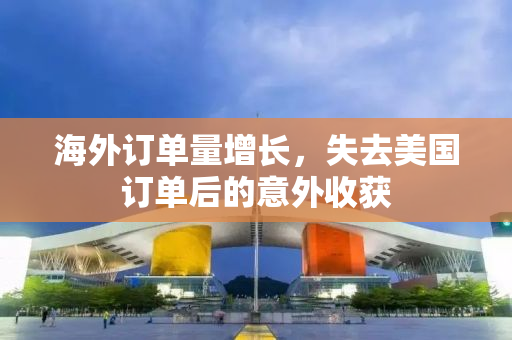 海外订单量增长，失去美国订单后的意外收获