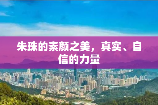 朱珠的素颜之美，真实、自信的力量