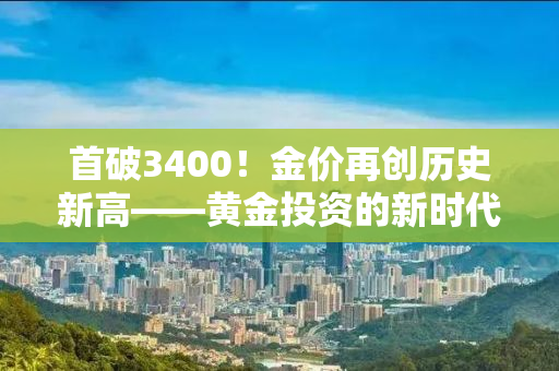 首破3400！金价再创历史新高——黄金投资的新时代