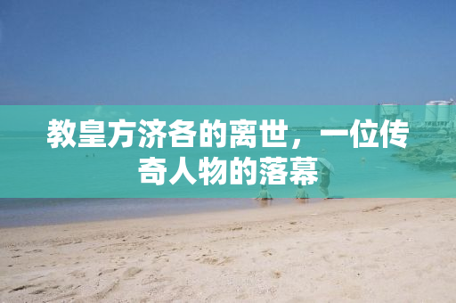 教皇方济各的离世，一位传奇人物的落幕