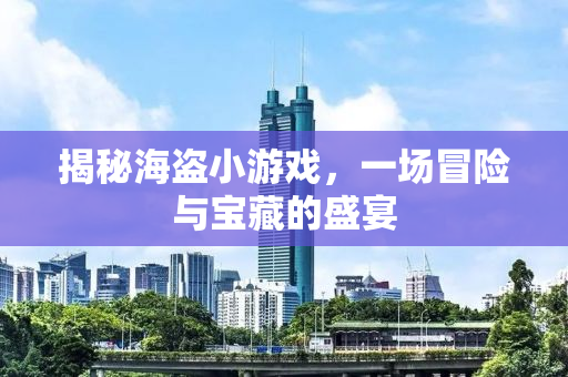 揭秘海盗小游戏，一场冒险与宝藏的盛宴