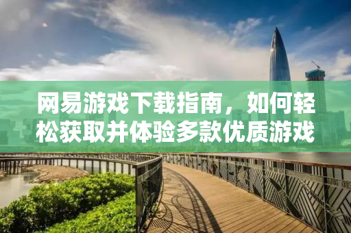 网易游戏下载指南，如何轻松获取并体验多款优质游戏？