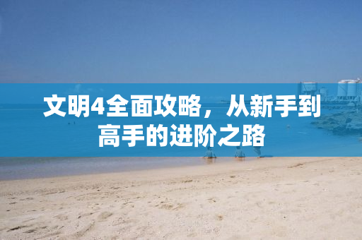 文明4全面攻略，从新手到高手的进阶之路