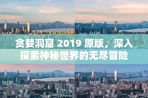 贪婪洞窟 2019 原版，深入探索神秘世界的无尽冒险