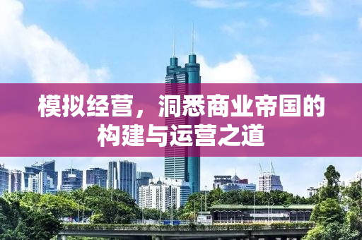 模拟经营，洞悉商业帝国的构建与运营之道