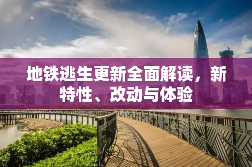 地铁逃生更新全面解读，新特性、改动与体验