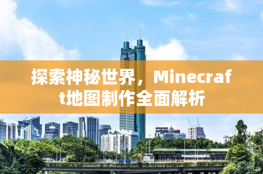 探索神秘世界，Minecraft地图制作全面解析