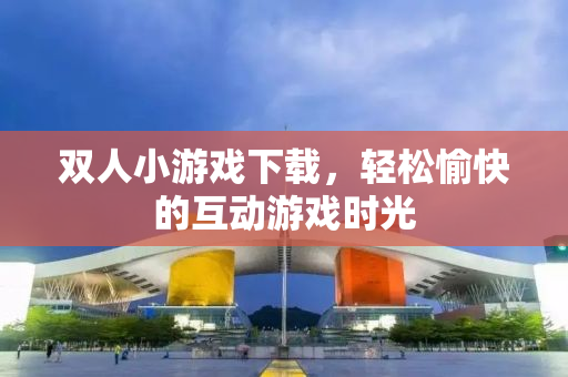 双人小游戏下载，轻松愉快的互动游戏时光