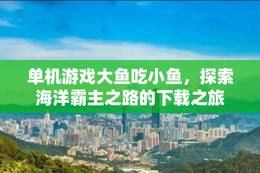 单机游戏大鱼吃小鱼，探索海洋霸主之路的下载之旅