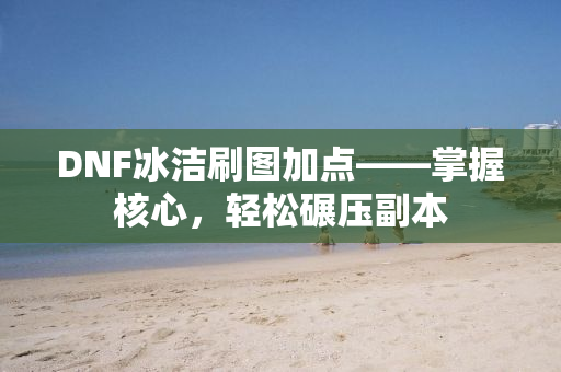 DNF冰洁刷图加点——掌握核心，轻松碾压副本