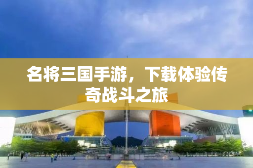 名将三国手游，下载体验传奇战斗之旅