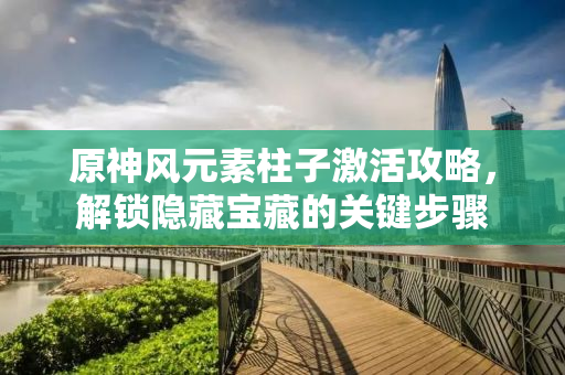 原神风元素柱子激活攻略，解锁隐藏宝藏的关键步骤
