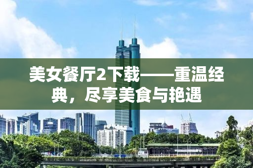 美女餐厅2下载——重温经典，尽享美食与艳遇