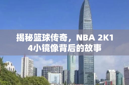 揭秘篮球传奇，NBA 2K14小镜像背后的故事