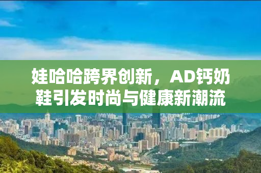 娃哈哈跨界创新，AD钙奶鞋引发时尚与健康新潮流