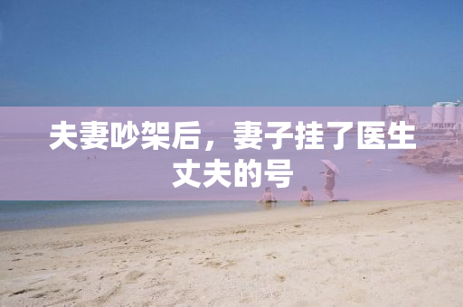 夫妻吵架后，妻子挂了医生丈夫的号