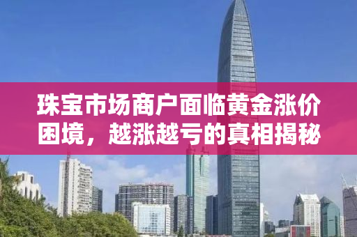 珠宝市场商户面临黄金涨价困境，越涨越亏的真相揭秘