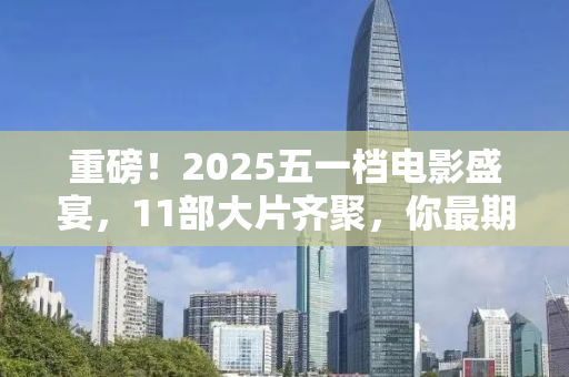 重磅！2025五一档电影盛宴，11部大片齐聚，你最期待哪一部？