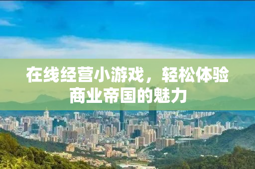 在线经营小游戏，轻松体验商业帝国的魅力