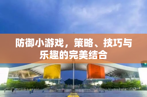 防御小游戏，策略、技巧与乐趣的完美结合