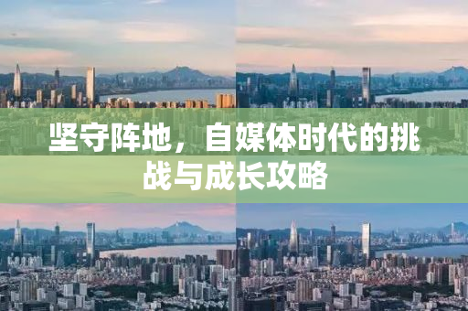 坚守阵地，自媒体时代的挑战与成长攻略