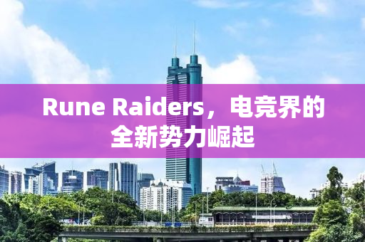 Rune Raiders，电竞界的全新势力崛起