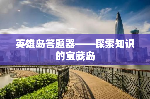 英雄岛答题器——探索知识的宝藏岛