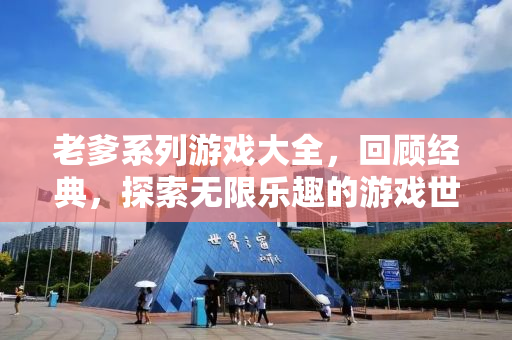 老爹系列游戏大全，回顾经典，探索无限乐趣的游戏世界
