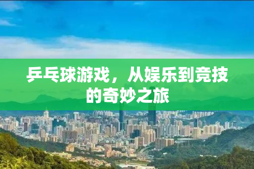 乒乓球游戏，从娱乐到竞技的奇妙之旅