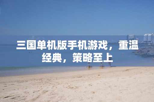 三国单机版手机游戏，重温经典，策略至上